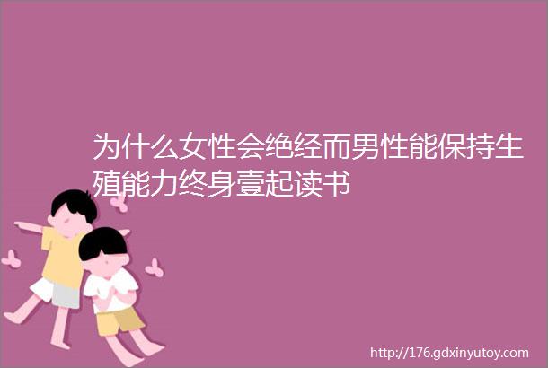 为什么女性会绝经而男性能保持生殖能力终身壹起读书