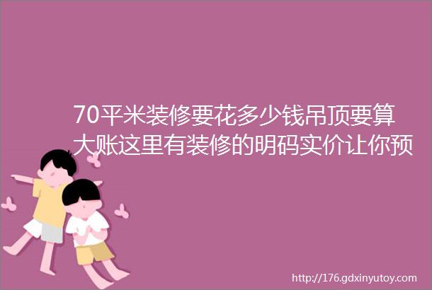 70平米装修要花多少钱吊顶要算大账这里有装修的明码实价让你预算不超一分钱