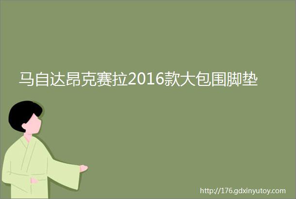 马自达昂克赛拉2016款大包围脚垫