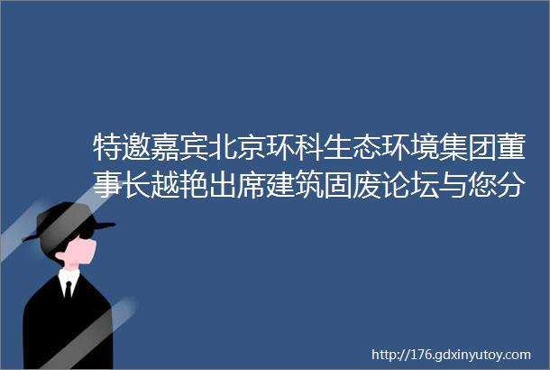 特邀嘉宾北京环科生态环境集团董事长越艳出席建筑固废论坛与您分享数字科技赋能环保产业实现碳达峰碳中和