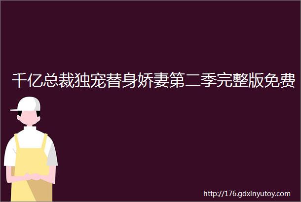 千亿总裁独宠替身娇妻第二季完整版免费