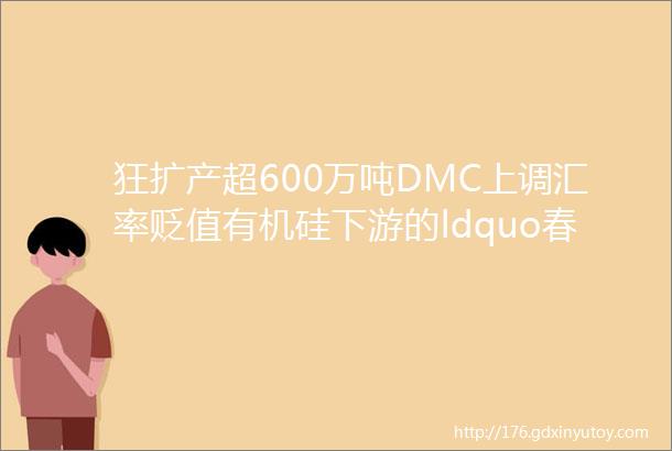 狂扩产超600万吨DMC上调汇率贬值有机硅下游的ldquo春天rdquo正在来临