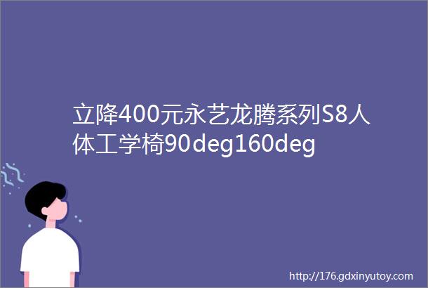 立降400元永艺龙腾系列S8人体工学椅90deg160deg大角度仰卧坐卧随心办公午休都舒服