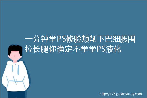 一分钟学PS修脸颊削下巴细腰围拉长腿你确定不学学PS液化