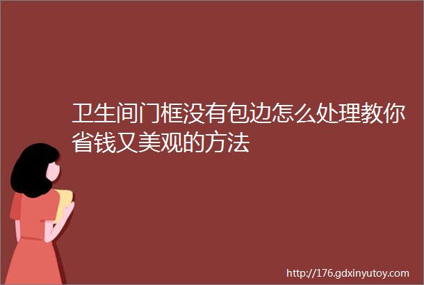 卫生间门框没有包边怎么处理教你省钱又美观的方法