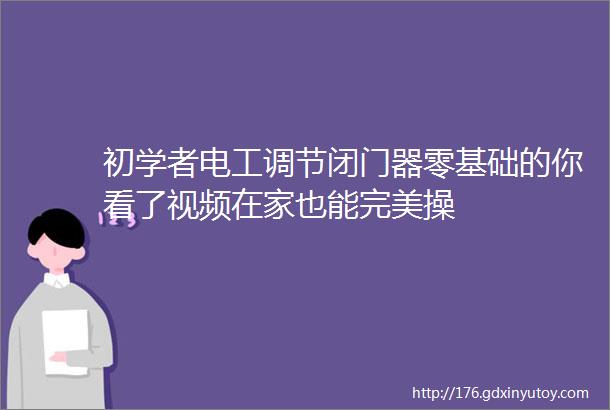 初学者电工调节闭门器零基础的你看了视频在家也能完美操