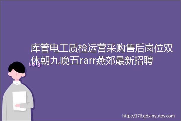 库管电工质检运营采购售后岗位双休朝九晚五rarr燕郊最新招聘信息7月31日