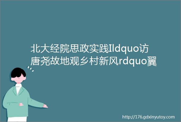 北大经院思政实践Ildquo访唐尧故地观乡村新风rdquo翼城县实践团纪实